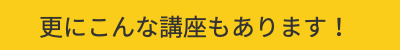 さらに!更にこんな講座もあります