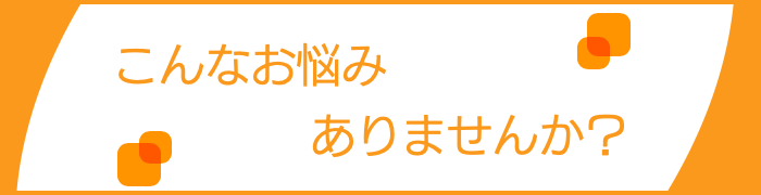 こんなお悩みありませんか?